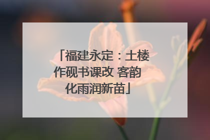 福建永定：土楼作砚书课改 客韵化雨润新苗