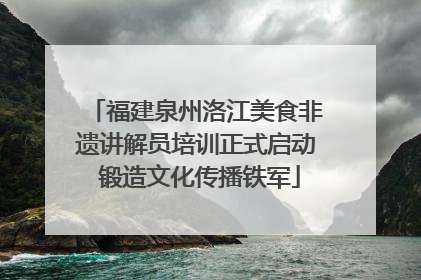 福建泉州洛江美食非遗讲解员培训正式启动 锻造文化传播铁军