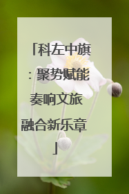 科左中旗：聚势赋能 奏响文旅融合新乐章