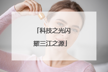科技之光闪耀三江之源