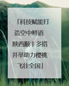 科技赋能打造空中鲜道 陕西顺丰多措并举助力樱桃飞往全国