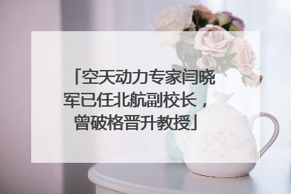 空天动力专家闫晓军已任北航副校长，曾破格晋升教授