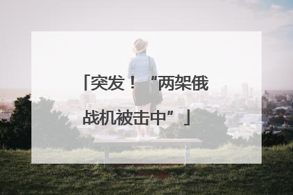突发！“两架俄战机被击中”