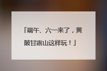 端午、六一来了，黄陂甘露山这样玩！