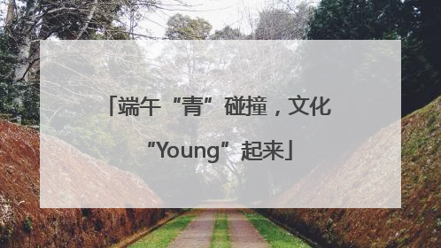 端午“青”碰撞，文化“Young”起来