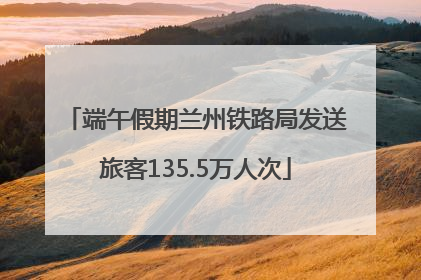 端午假期兰州铁路局发送旅客135.5万人次