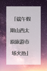 端午假期山西太原旅游市场火热