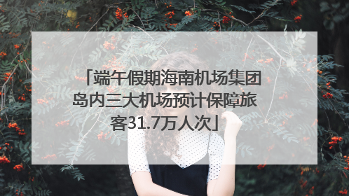 端午假期海南机场集团岛内三大机场预计保障旅客31.7万人次