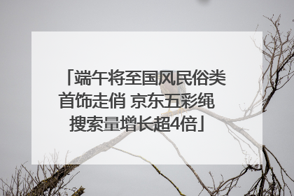 端午将至国风民俗类首饰走俏 京东五彩绳搜索量增长超4倍