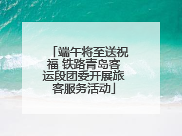 端午将至送祝福 铁路青岛客运段团委开展旅客服务活动