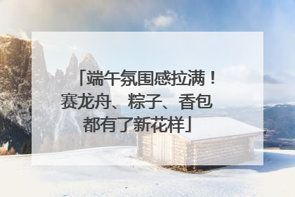 端午氛围感拉满！赛龙舟、粽子、香包都有了新花样