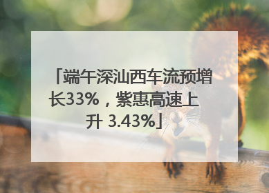 端午深汕西车流预增长33%，紫惠高速上升 3.43%