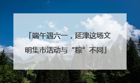 端午遇六一，延津这场文明集市活动与“粽”不同