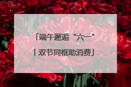 端午邂逅“六一”丨双节同框助消费