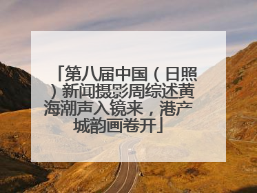 第八届中国（日照）新闻摄影周综述黄海潮声入镜来，港产城韵画卷开