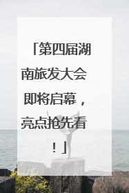 第四届湖南旅发大会即将启幕，亮点抢先看！