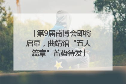 第9届南博会即将启幕，曲靖馆“五大篇章”蓄势待发