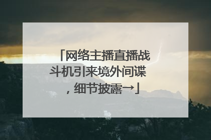网络主播直播战斗机引来境外间谍，细节披露→