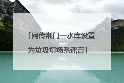 网传荆门一水库设置为垃圾填场系谣言
