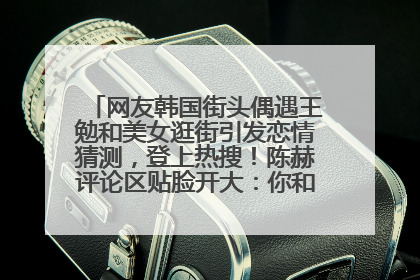 网友韩国街头偶遇王勉和美女逛街引发恋情猜测，登上热搜！陈赫评论区贴脸开大：你和谁逛街？我也想知道