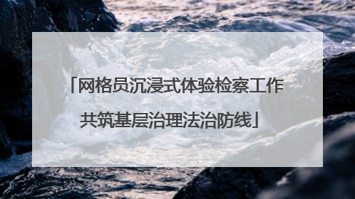 网格员沉浸式体验检察工作 共筑基层治理法治防线