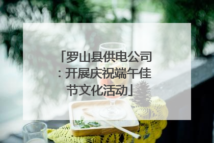 罗山县供电公司：开展庆祝端午佳节文化活动