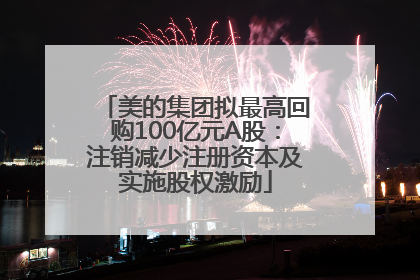 美的集团拟最高回购100亿元A股：注销减少注册资本及实施股权激励