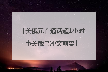 美俄元首通话超1小时 事关俄乌冲突前景