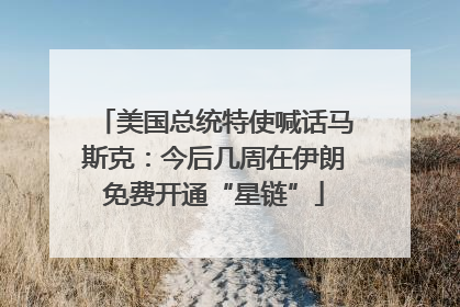 美国总统特使喊话马斯克：今后几周在伊朗免费开通“星链”
