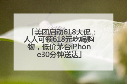 美团启动618大促：人人可领618元吃喝购物，低价茅台iPhone30分钟送达