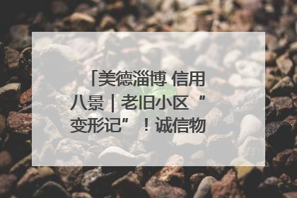 美德淄博 信用八景｜老旧小区“变形记”！诚信物业焐热居民心窝