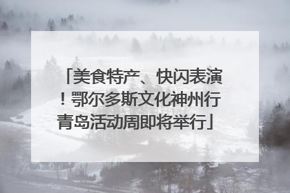 美食特产、快闪表演！鄂尔多斯文化神州行青岛活动周即将举行