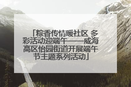 粽香传情暖社区 多彩活动迎端午——威海高区怡园街道开展端午节主题系列活动