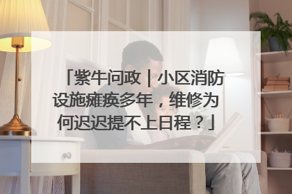紫牛问政｜小区消防设施瘫痪多年，维修为何迟迟提不上日程？