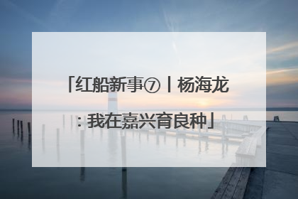 红船新事⑦丨杨海龙：我在嘉兴育良种
