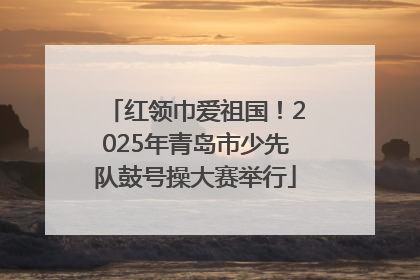 红领巾爱祖国!2025年青岛市少先队鼓号操大赛举行