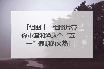 组图丨一组照片带你重温湘潭这个“五一”假期的火热