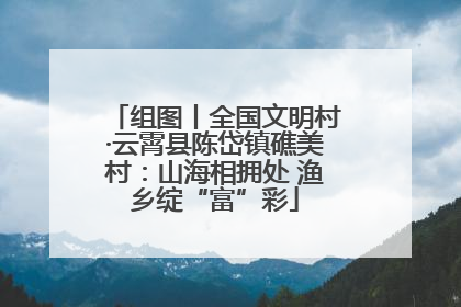 组图丨全国文明村·云霄县陈岱镇礁美村：山海相拥处 渔乡绽“富”彩