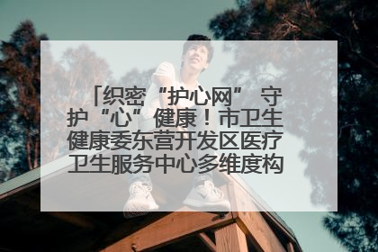 织密“护心网” 守护“心”健康！市卫生健康委东营开发区医疗卫生服务中心多维度构筑心理健康服务体系