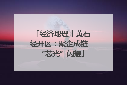 经济地理丨黄石经开区：聚企成链“芯光”闪耀