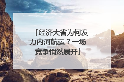 经济大省为何发力内河航运？一场竞争悄然展开