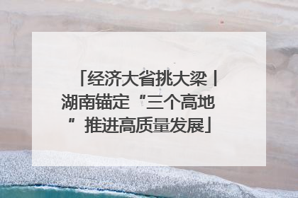 经济大省挑大梁丨湖南锚定“三个高地”推进高质量发展