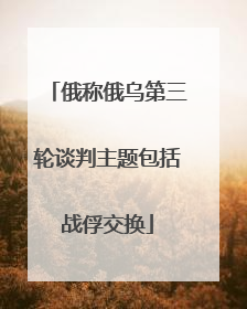 俄称俄乌第三轮谈判主题包括战俘交换