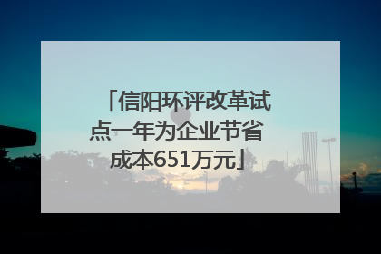 信阳环评改革试点一年为企业节省成本651万元