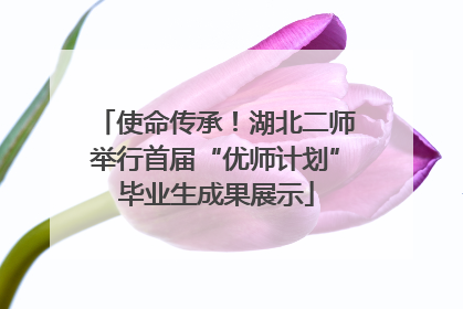 使命传承！湖北二师举行首届“优师计划”毕业生成果展示