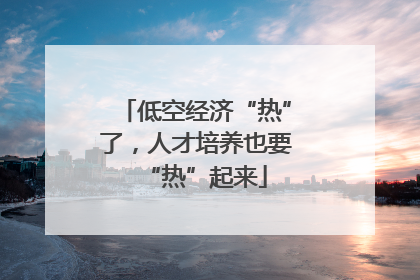 低空经济“热”了，人才培养也要“热”起来