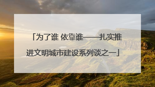 为了谁 依靠谁——扎实推进文明城市建设系列谈之一