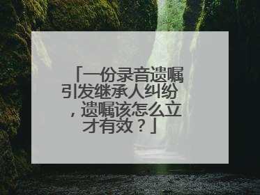一份录音遗嘱引发继承人纠纷，遗嘱该怎么立才有效？