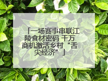 一场赛事串联江陵食材密码 千万商机激活乡村“舌尖经济”