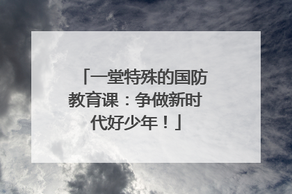 一堂特殊的国防教育课：争做新时代好少年！
